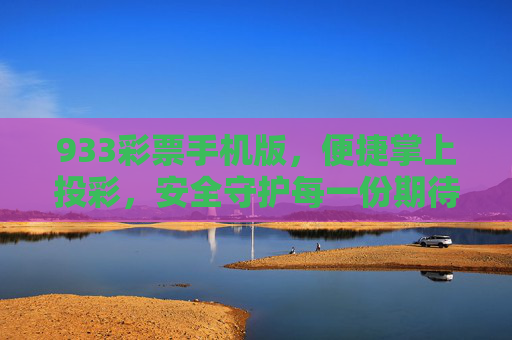 933彩票手机版，便捷掌上投彩，安全守护每一份期待，933彩票手机版，便捷掌上投彩，安全守护每一份期待