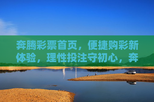 奔腾彩票首页，便捷购彩新体验，理性投注守初心，奔腾彩票，便捷购彩新体验，理性投注守初心