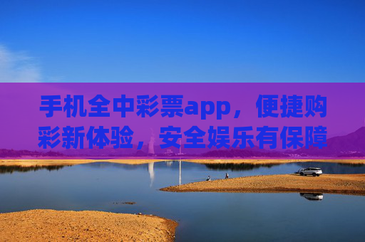 手机全中彩票app，便捷购彩新体验，安全娱乐有保障，手机全中彩票app，便捷购彩新体验，安全娱乐有保障