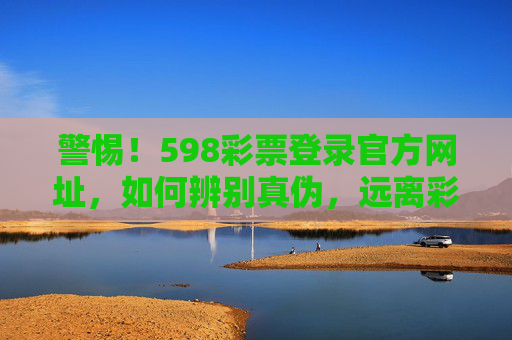 警惕！598彩票登录官方网址，如何辨别真伪，远离彩票诈骗，警惕598彩票虚假官方网址，辨别真伪，远离诈骗