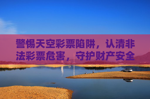 警惕天空彩票陷阱，认清非法彩票危害，守护财产安全，天空彩票陷阱，警惕危害，守护财产