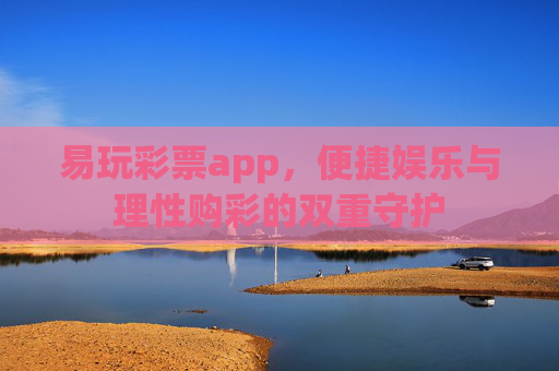 易玩彩票app，便捷娱乐与理性购彩的双重守护