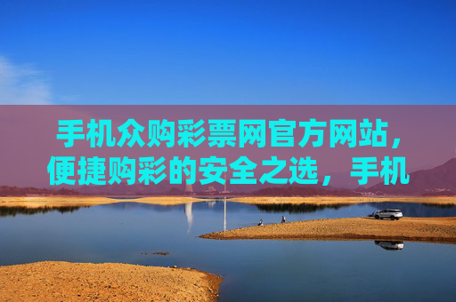 手机众购彩票网官方网站，便捷购彩的安全之选，手机众购彩票网官网，便捷购彩的安全之选
