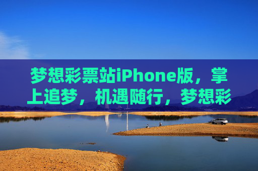 梦想彩票站iPhone版，掌上追梦，机遇随行，梦想彩票站iPhone版，掌上追梦，机遇随行