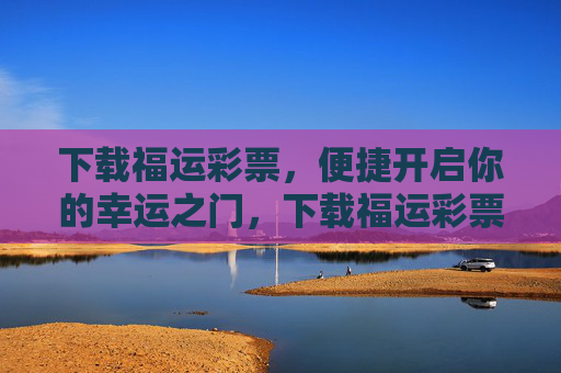 下载福运彩票，便捷开启你的幸运之门，下载福运彩票，便捷开启幸运之门