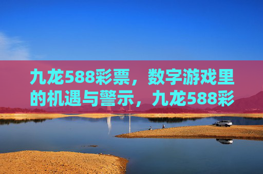九龙588彩票，数字游戏里的机遇与警示，九龙588彩票，数字游戏的机遇与警示