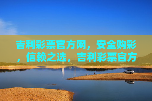 吉利彩票官方网，安全购彩，信赖之选，吉利彩票官方网，安全购彩，信赖之选