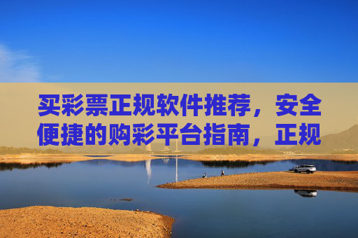 买彩票正规软件推荐，安全便捷的购彩平台指南，正规彩票软件推荐，安全便捷购彩平台指南