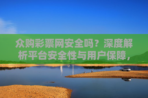 众购彩票网安全吗？深度解析平台安全性与用户保障，众购彩票网安全吗？深度解析平台安全性与用户保障