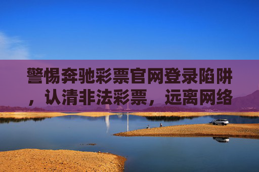 警惕奔驰彩票官网登录陷阱，认清非法彩票，远离网络诈骗，警惕奔驰彩票官网登录陷阱，远离网络诈骗