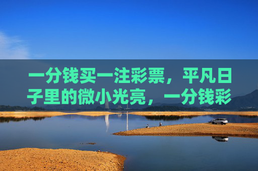 一分钱买一注彩票，平凡日子里的微小光亮，一分钱彩票，点亮平凡日子的微光