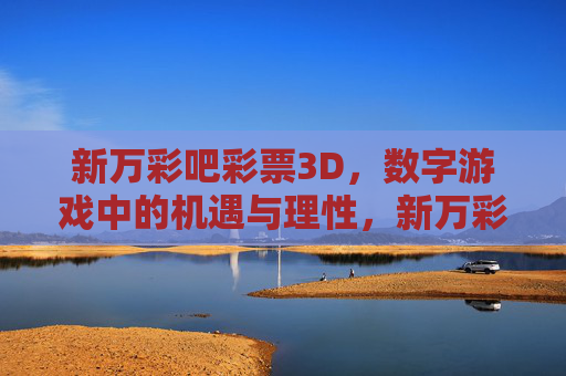 新万彩吧彩票3D,数字游戏中的机遇与理性,新万彩吧彩票3D,数字游戏中的机遇与理性 新万彩吧彩票3D,数字游戏中的机遇与理性,新万彩吧彩票3D,数字游戏中的机遇与理性