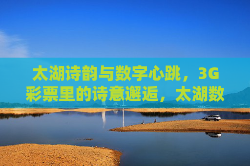 太湖诗韵与数字心跳，3G彩票里的诗意邂逅，太湖数字彩票的诗意邂逅
