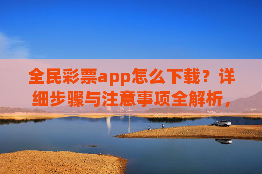 全民彩票app怎么下载？详细步骤与注意事项全解析，全民彩票app下载步骤与注意事项全解析