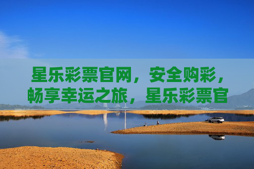 星乐彩票官网，安全购彩，畅享幸运之旅，星乐彩票官网，安全购彩，畅享幸运之旅