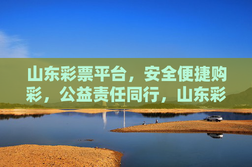 山东彩票平台，安全便捷购彩，公益责任同行，山东彩票平台，安全便捷购彩，公益责任同行