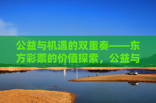 公益与机遇的双重奏——东方彩票的价值探索，公益与机遇的双重奏——东方彩票的价值探索