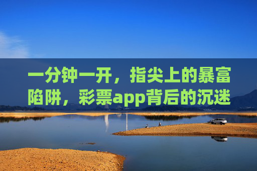 一分钟一开，指尖上的暴富陷阱，彩票app背后的沉迷与警示，指尖上的暴富陷阱，彩票app沉迷与警示