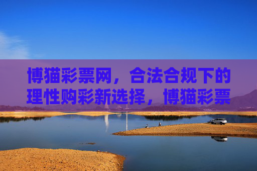 博猫彩票网，合法合规下的理性购彩新选择，博猫彩票网，合法合规的理性购彩新选择