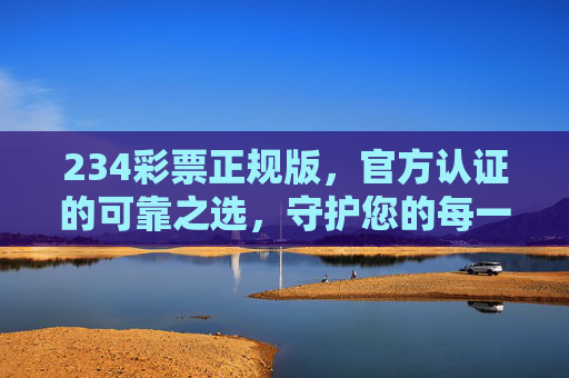 234彩票正规版,官方认证的可靠之选,守护您的每一份幸运,234彩票官方认证正规版,可靠守护幸运之选 234彩票正规版,官方认证的可靠之选,守护您的每一份幸运,234彩票官方认证正规版,可靠守护幸运之选