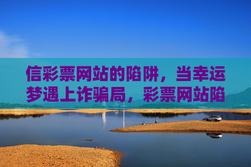 信彩票网站的陷阱,当幸运梦遇上诈骗局,彩票网站陷阱,当幸运梦撞上诈骗局 信彩票网站的陷阱,当幸运梦遇上诈骗局,彩票网站陷阱,当幸运梦撞上诈骗局
