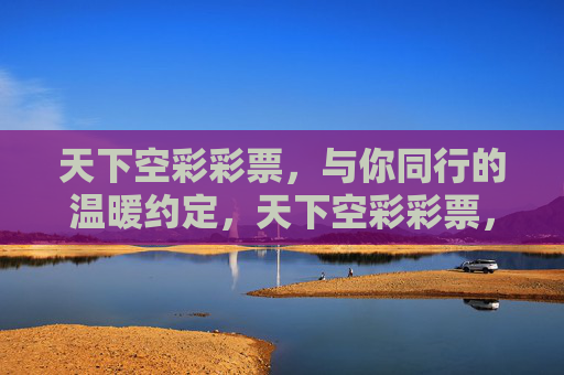 天下空彩彩票,与你同行的温暖约定,天下空彩彩票,与你同行的温暖约定 天下空彩彩票,与你同行的温暖约定,天下空彩彩票,与你同行的温暖约定