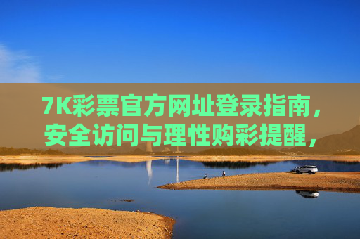 7K彩票官方网址登录指南,安全访问与理性购彩提醒,7K彩票官方登录指南,安全访问与理性购彩提醒 7K彩票官方网址登录指南,安全访问与理性购彩提醒,7K彩票官方登录指南,安全访问与理性购彩提醒