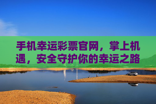 手机幸运彩票官网，掌上机遇，安全守护你的幸运之路，手机幸运彩票官网，掌上机遇，安全守护幸运之路