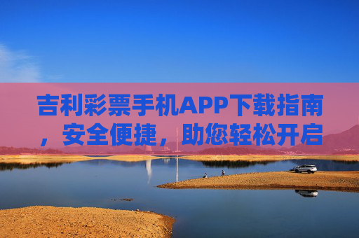 吉利彩票手机APP下载指南,安全便捷,助您轻松开启幸运之旅,吉利彩票手机APP下载指南,安全便捷,轻松开启幸运之旅 吉利彩票手机APP下载指南,安全便捷,助您轻松开启幸运之旅,吉利彩票手机APP下载指南,安全便捷,轻松开启幸运之旅
