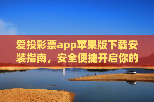 爱投彩票app苹果版下载安装指南,安全便捷开启你的幸运之旅,爱投彩票app苹果版下载安装指南,安全便捷开启幸运之旅 爱投彩票app苹果版下载安装指南,安全便捷开启你的幸运之旅,爱投彩票app苹果版下载安装指南,安全便捷开启幸运之旅