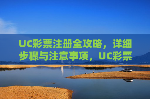 UC彩票注册全攻略，详细步骤与注意事项，UC彩票注册全攻略，步骤与注意事项