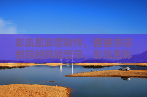 彩凤凰彩票软件，便捷诱惑背后的风险警示，彩凤凰彩票软件，便捷诱惑暗藏风险