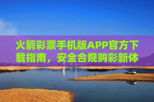 火箭彩票手机版APP官方下载指南，安全合规购彩新体验，火箭彩票手机版APP官方下载指南，安全合规购彩新体验