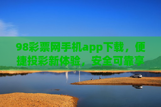 98彩票网手机app下载，便捷投彩新体验，安全可靠享安心，98彩票网手机app，便捷安全投彩新体验