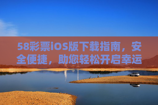 58彩票iOS版下载指南，安全便捷，助您轻松开启幸运之旅，58彩票iOS版安全下载指南，助您轻松开启幸运之旅