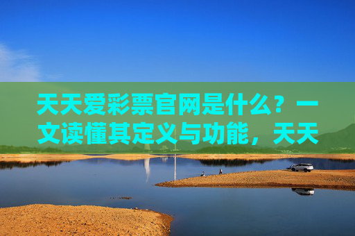 天天爱彩票官网是什么？一文读懂其定义与功能，天天爱彩票官网，定义与功能