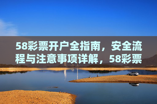 58彩票开户全指南，安全流程与注意事项详解，58彩票开户全指南，安全流程与注意事项详解