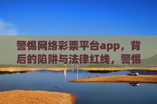 警惕网络彩票平台app，背后的陷阱与法律红线，警惕网络彩票平台app，陷阱与法律红线