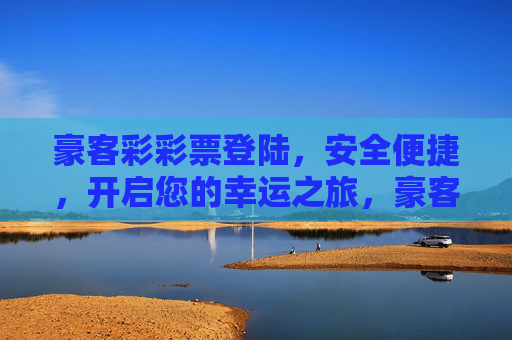豪客彩彩票登陆，安全便捷，开启您的幸运之旅，豪客彩彩票登陆，安全便捷，开启幸运之旅