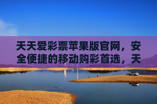 天天爱彩票苹果版官网，安全便捷的移动购彩首选，天天爱彩票苹果版官网，安全便捷的移动购彩首选