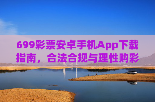 699彩票安卓手机App下载指南，合法合规与理性购彩注意事项，699彩票安卓App下载指南，合法合规与理性购彩须知