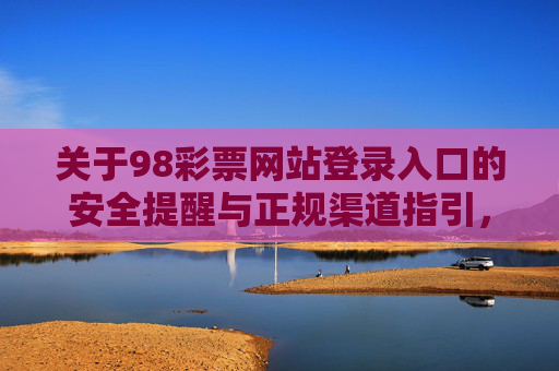 关于98彩票网站登录入口的安全提醒与正规渠道指引，98彩票登录入口安全提醒及正规渠道指引