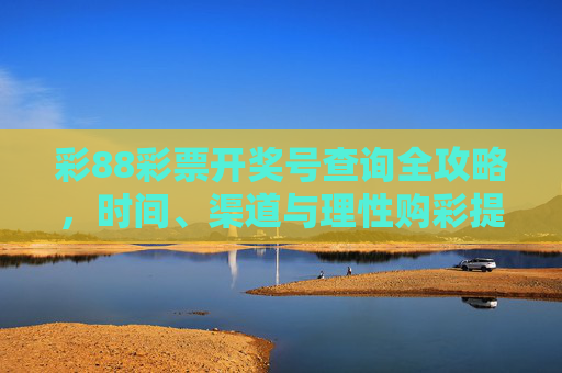 彩88彩票开奖号查询全攻略，时间、渠道与理性购彩提示，彩88彩票开奖号查询全攻略，时间、渠道与理性购彩提示