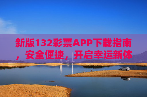 新版132彩票APP下载指南，安全便捷，开启幸运新体验，新版132彩票APP下载，安全便捷开启幸运新体验