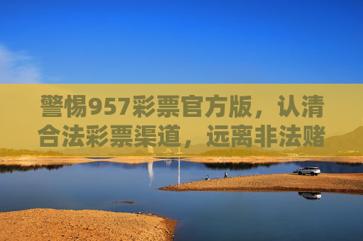 警惕957彩票官方版，认清合法彩票渠道，远离非法赌博陷阱，警惕957彩票官方版陷阱，认清合法渠道，远离非法赌博