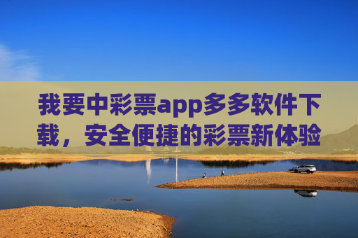 我要中彩票app多多软件下载，安全便捷的彩票新体验，助您轻松追梦，中彩票app多多下载，安全便捷，轻松追梦