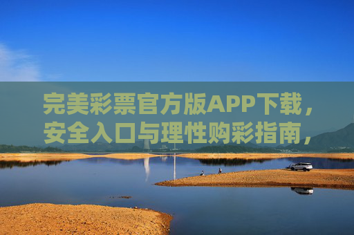 完美彩票官方版APP下载，安全入口与理性购彩指南，完美彩票官方版APP，安全入口与理性购彩指南