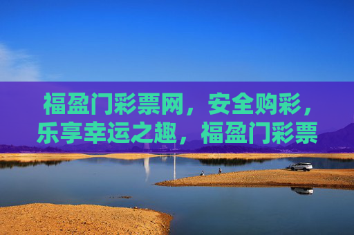 福盈门彩票网，安全购彩，乐享幸运之趣，福盈门彩票网，安全购彩，乐享幸运之趣