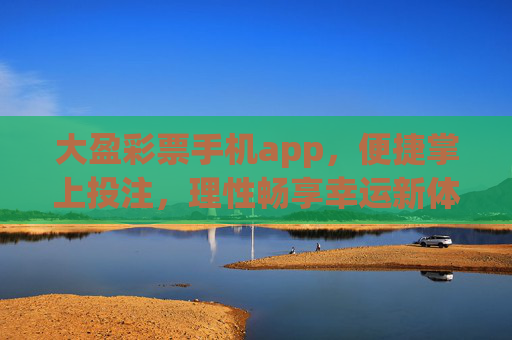 大盈彩票手机app，便捷掌上投注，理性畅享幸运新体验，大盈彩票手机app，便捷掌上投注，理性畅享幸运新体验