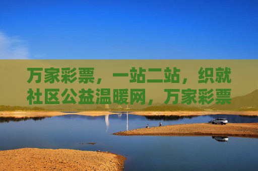 万家彩票，一站二站，织就社区公益温暖网，万家彩票一站二站织就社区公益温暖网